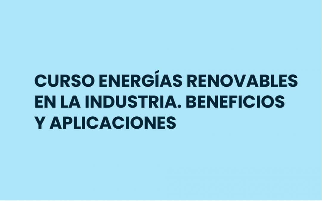 CURSO ENERGÍAS RENOVABLES EN LA INDUSTRIA. BENEFICIOS Y APLICACIONES